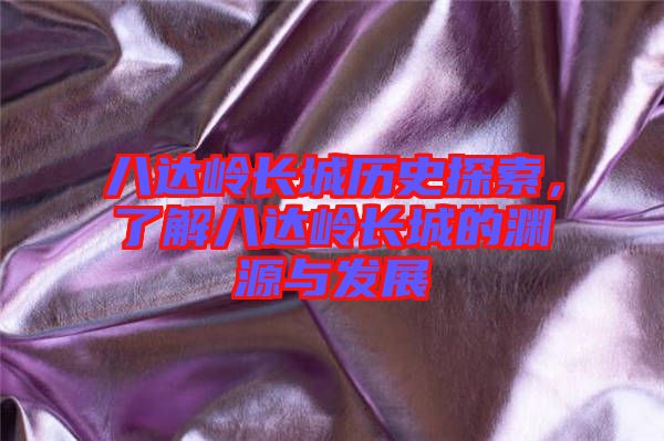 八達嶺長城歷史探索，了解八達嶺長城的淵源與發(fā)展