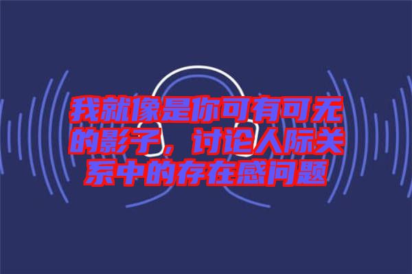 我就像是你可有可無的影子，討論人際關系中的存在感問題