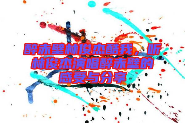 醉赤壁林俊杰酷我，聽林俊杰演唱醉赤壁的感受與分享