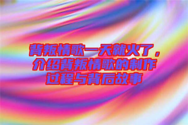 背叛情歌一天就火了，介紹背叛情歌的制作過(guò)程與背后故事