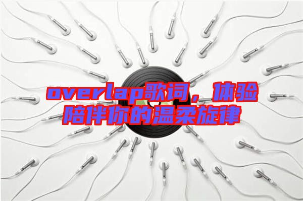 overlap歌詞，體驗陪伴你的溫柔旋律