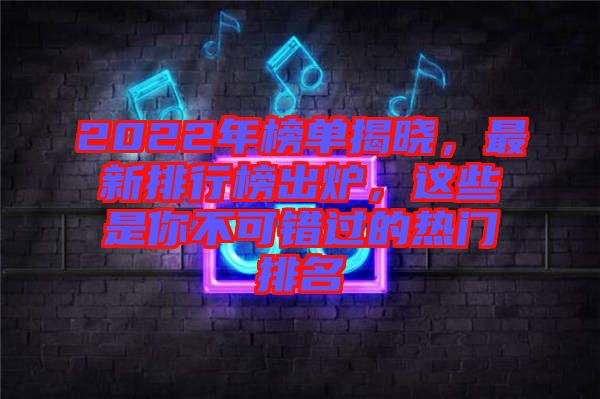 2022年榜單揭曉，最新排行榜出爐，這些是你不可錯(cuò)過(guò)的熱門排名