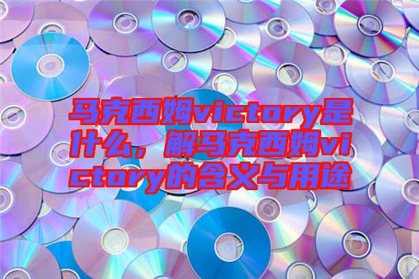 馬克西姆victory是什么，解馬克西姆victory的含義與用途