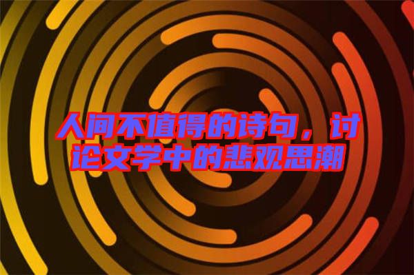 人間不值得的詩(shī)句，討論文學(xué)中的悲觀思潮