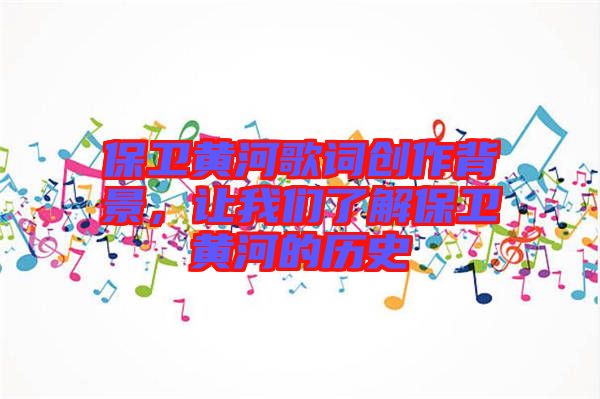 保衛黃河歌詞創作背景，讓我們了解保衛黃河的歷史