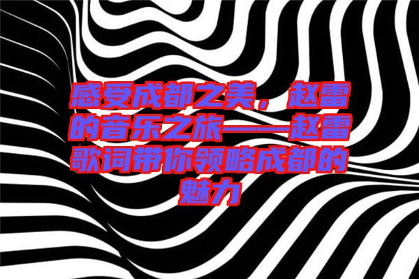 感受成都之美，趙雷的音樂之旅——趙雷歌詞帶你領(lǐng)略成都的魅力