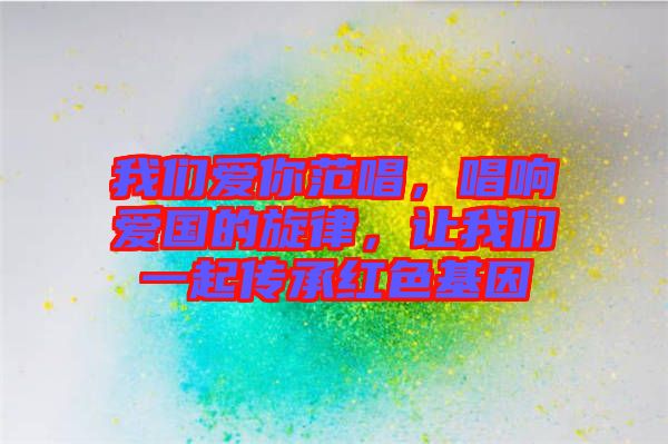 我們愛你范唱，唱響愛國的旋律，讓我們一起傳承紅色基因