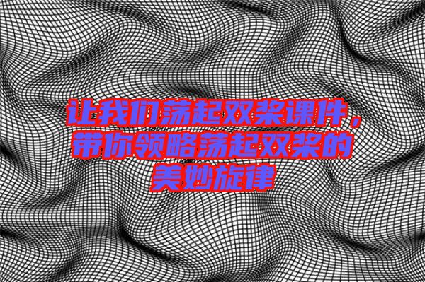 讓我們蕩起雙槳課件，帶你領略蕩起雙槳的美妙旋律
