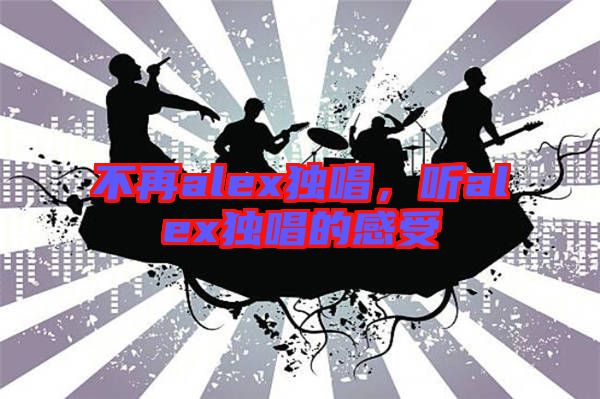 不再alex獨(dú)唱，聽alex獨(dú)唱的感受