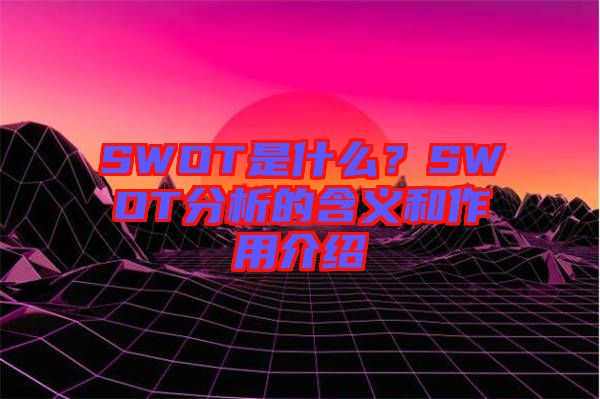 SWOT是什么？SWOT分析的含義和作用介紹