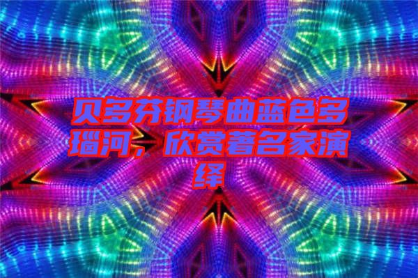 貝多芬鋼琴曲藍色多瑙河，欣賞著名家演繹