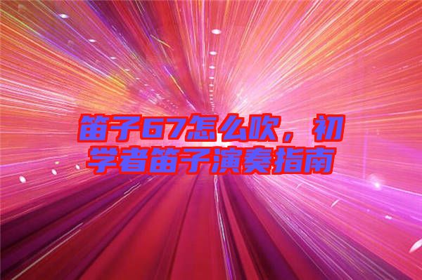 笛子67怎么吹，初學者笛子演奏指南