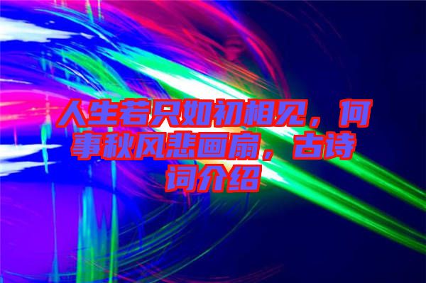人生若只如初相見，何事秋風悲畫扇，古詩詞介紹