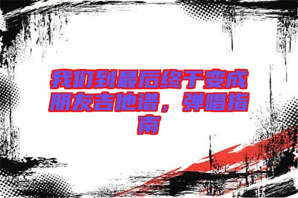 我們到最后終于變成朋友吉他譜，彈唱指南