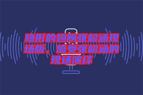 隱形的翅膀張韶涵現場版，感受張韶涵的現場演繹