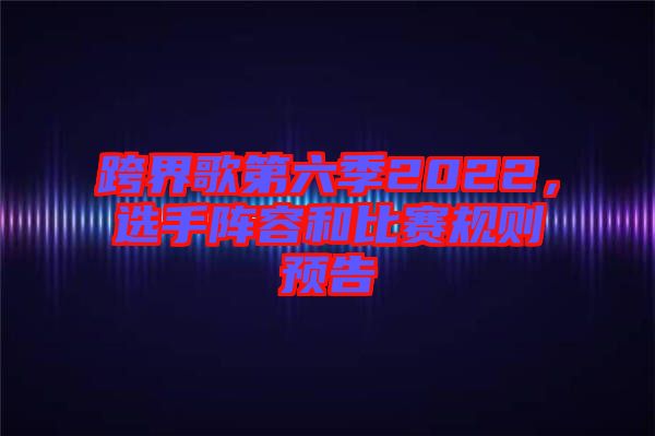 跨界歌第六季2022，選手陣容和比賽規則預告