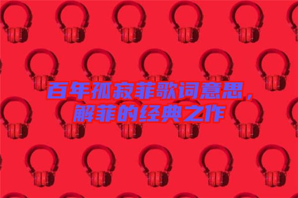 百年孤寂菲歌詞意思，解菲的經典之作