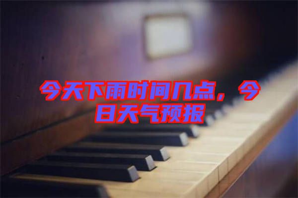 今天下雨時(shí)間幾點(diǎn)，今日天氣預(yù)報(bào)