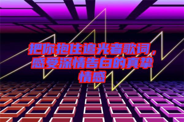 把你抱住追光者歌詞，感受深情告白的真摯情感