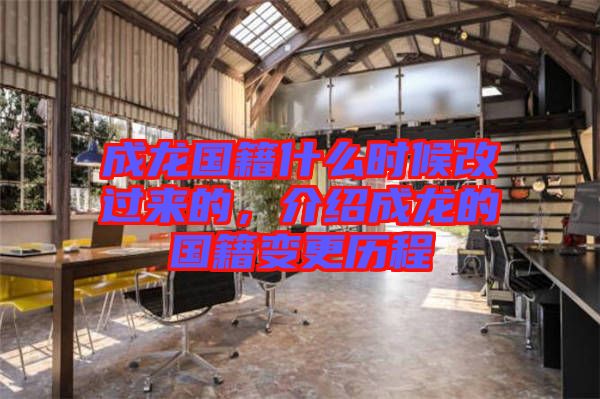 成龍國籍什么時候改過來的，介紹成龍的國籍變更歷程
