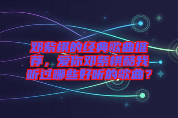 鄧紫棋的經(jīng)典歌曲推薦，愛(ài)你鄧紫棋酷我聽(tīng)過(guò)哪些好聽(tīng)的歌曲？