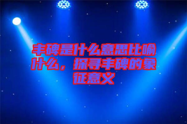 豐碑是什么意思比喻什么，探尋豐碑的象征意義