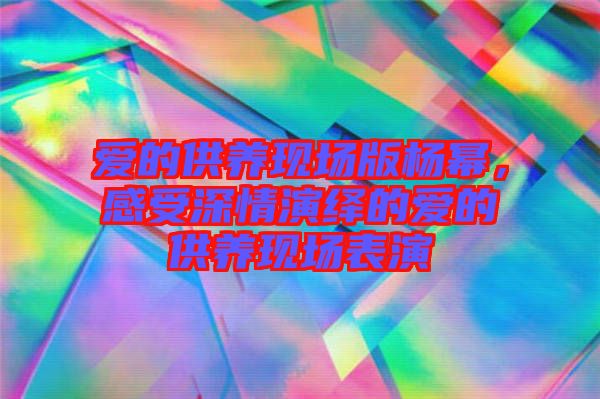 愛(ài)的供養(yǎng)現(xiàn)場(chǎng)版楊冪，感受深情演繹的愛(ài)的供養(yǎng)現(xiàn)場(chǎng)表演