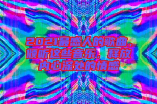 2021最感人的歌曲，傾聽這些音樂，釋放內(nèi)心深處的情感