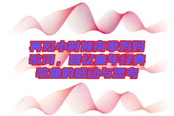 再見(jiàn)小時(shí)候南拳媽媽歌詞，回憶童年經(jīng)典歌曲的感動(dòng)與思考