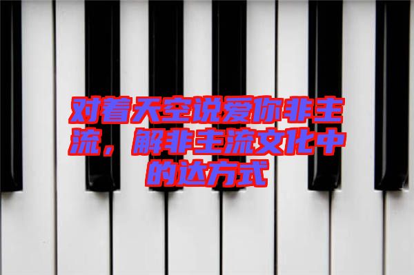對著天空說愛你非主流，解非主流文化中的達方式