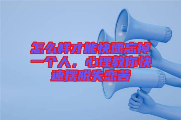 怎么樣才能快速忘掉一個人，心理教你快速擺脫失戀苦