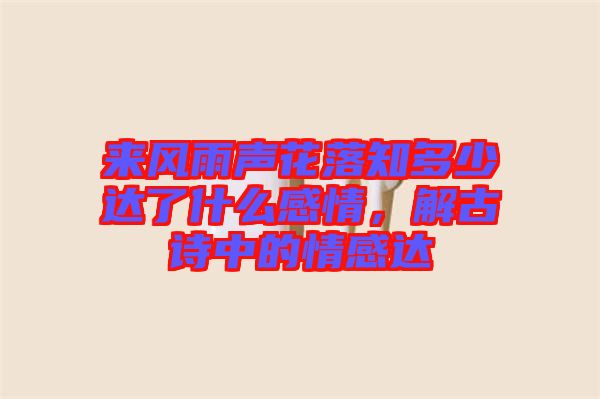 來風(fēng)雨聲花落知多少達了什么感情，解古詩中的情感達
