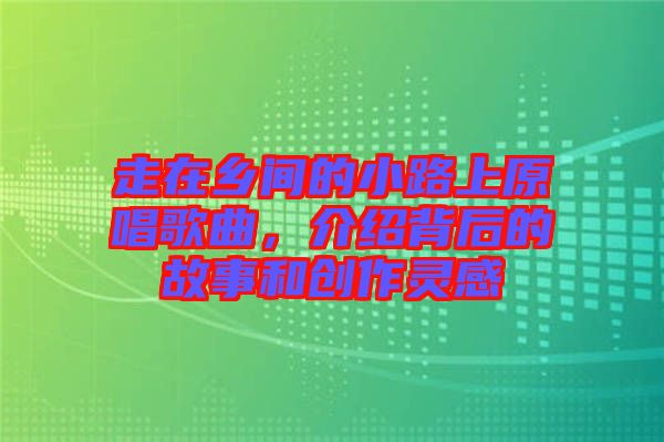 走在鄉間的小路上原唱歌曲，介紹背后的故事和創作靈感