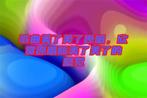 歌曲美了美了原唱，欣賞原唱版美了美了的感覺(jué)