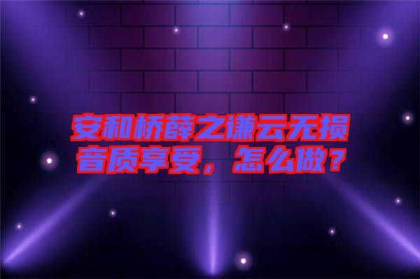 安和橋薛之謙云無損音質享受，怎么做？