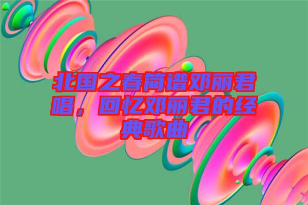 北國之春簡譜鄧麗君唱，回憶鄧麗君的經典歌曲