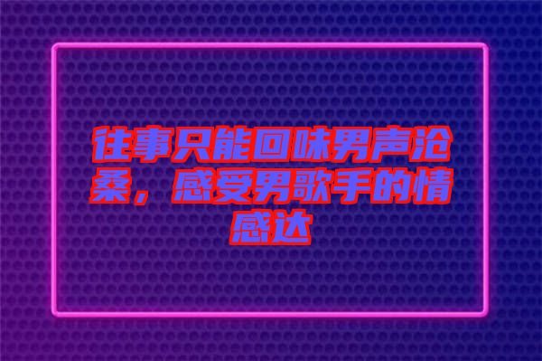 往事只能回味男聲滄桑，感受男歌手的情感達