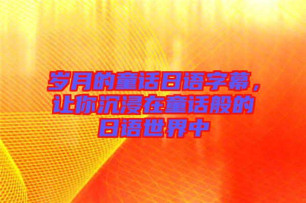 歲月的童話日語(yǔ)字幕，讓你沉浸在童話般的日語(yǔ)世界中