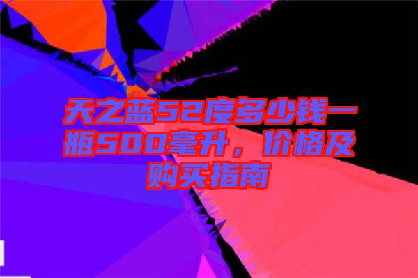 天之藍52度多少錢一瓶500毫升，價格及購買指南