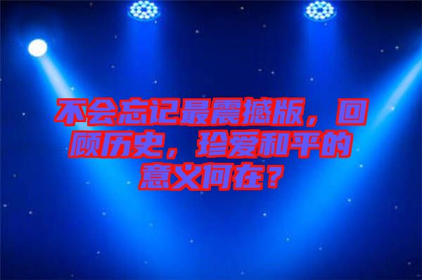 不會忘記最震撼版，回顧歷史，珍愛和平的意義何在？