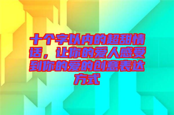 十個(gè)字以?xún)?nèi)的超甜情話(huà)，讓你的愛(ài)人感受到你的愛(ài)的創(chuàng)意表達(dá)方式