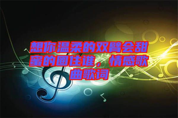 想你溫柔的雙臂會甜蜜的圈住誰，情感歌曲歌詞