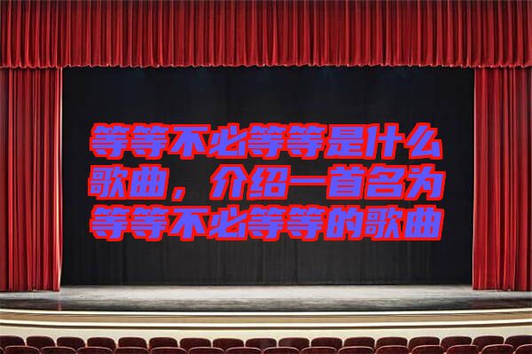 等等不必等等是什么歌曲，介紹一首名為等等不必等等的歌曲