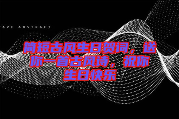 簡短古風生日賀詞，送你一首古風詩，祝你生日快樂
