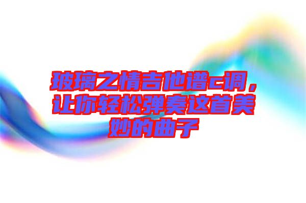 玻璃之情吉他譜c調(diào)，讓你輕松彈奏這首美妙的曲子