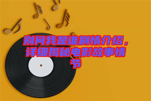 別問我是誰劇情介紹，詳細揭秘電影故事情節