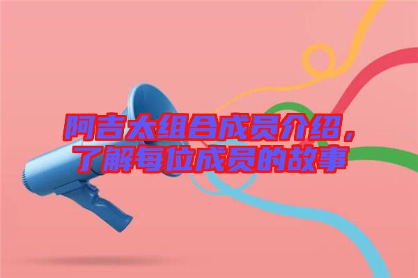 阿吉太組合成員介紹，了解每位成員的故事