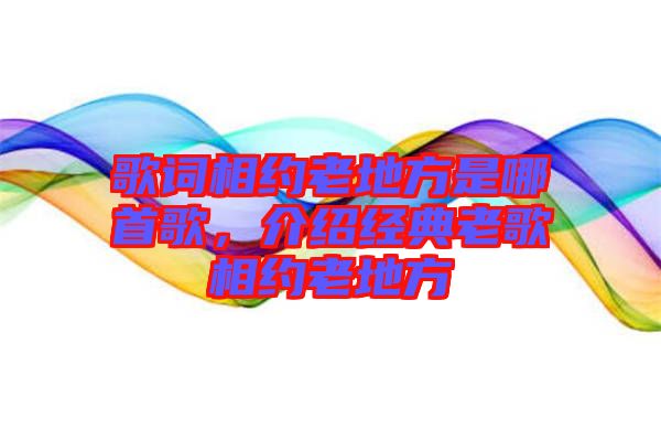 歌詞相約老地方是哪首歌，介紹經典老歌相約老地方