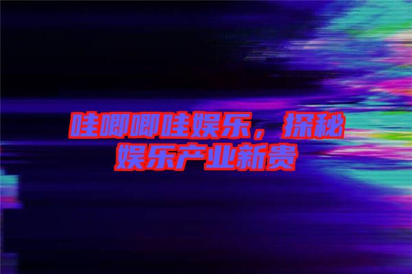 哇唧唧哇娛樂，探秘娛樂產業新貴
