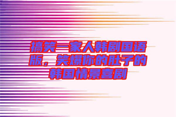 搞笑一家人韓劇國語版，笑爆你的肚子的韓國情景喜劇